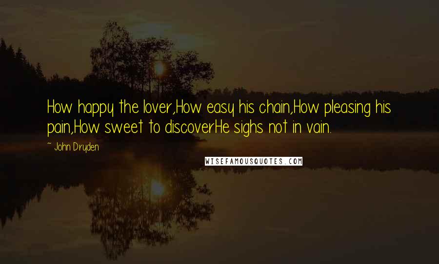 John Dryden Quotes: How happy the lover,How easy his chain,How pleasing his pain,How sweet to discoverHe sighs not in vain.