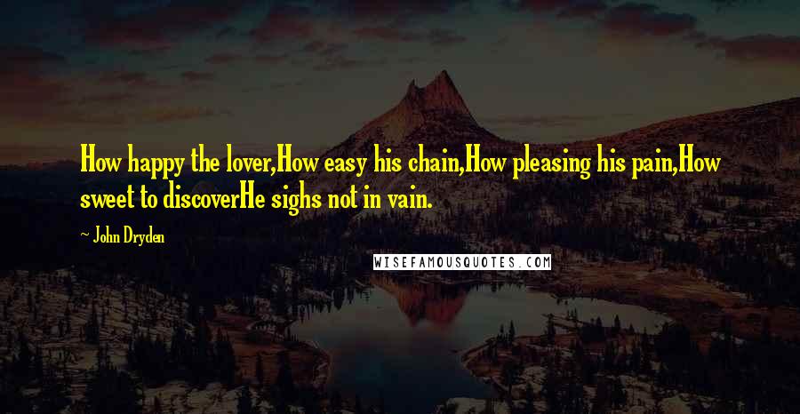 John Dryden Quotes: How happy the lover,How easy his chain,How pleasing his pain,How sweet to discoverHe sighs not in vain.