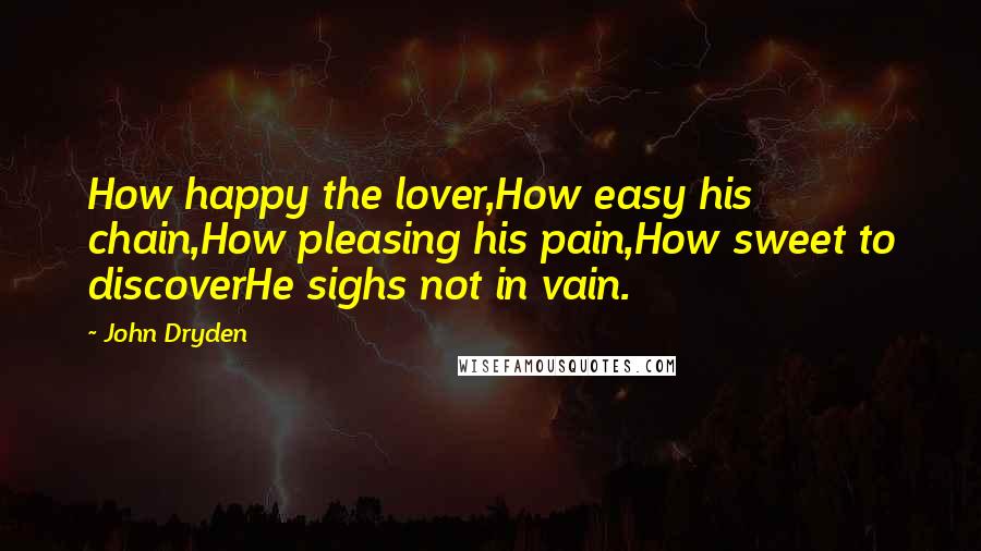 John Dryden Quotes: How happy the lover,How easy his chain,How pleasing his pain,How sweet to discoverHe sighs not in vain.