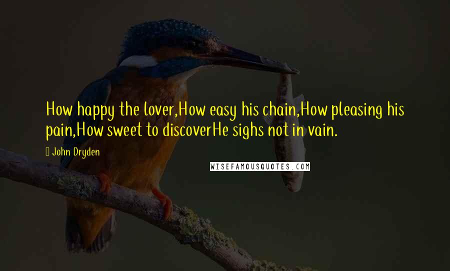 John Dryden Quotes: How happy the lover,How easy his chain,How pleasing his pain,How sweet to discoverHe sighs not in vain.