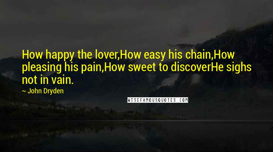 John Dryden Quotes: How happy the lover,How easy his chain,How pleasing his pain,How sweet to discoverHe sighs not in vain.