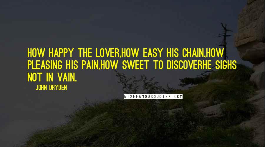 John Dryden Quotes: How happy the lover,How easy his chain,How pleasing his pain,How sweet to discoverHe sighs not in vain.