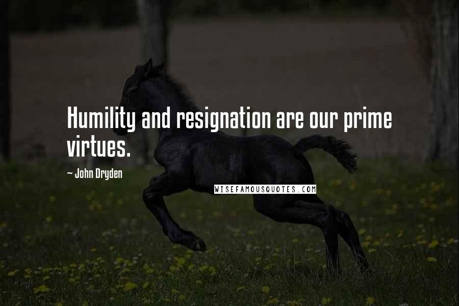 John Dryden Quotes: Humility and resignation are our prime virtues.