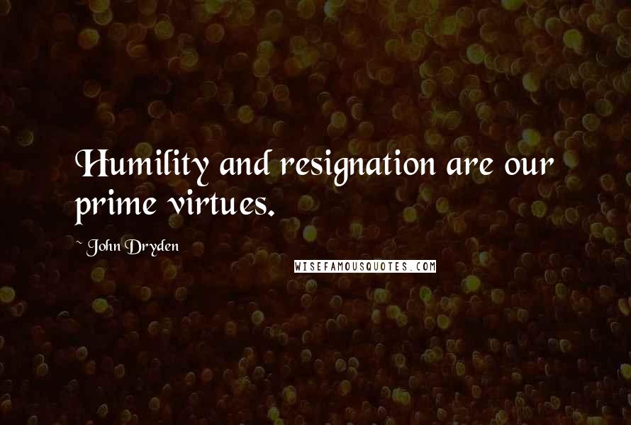 John Dryden Quotes: Humility and resignation are our prime virtues.