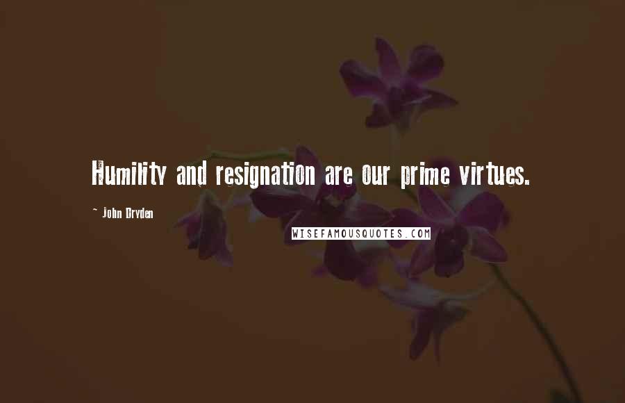 John Dryden Quotes: Humility and resignation are our prime virtues.