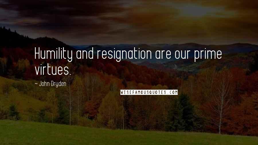 John Dryden Quotes: Humility and resignation are our prime virtues.