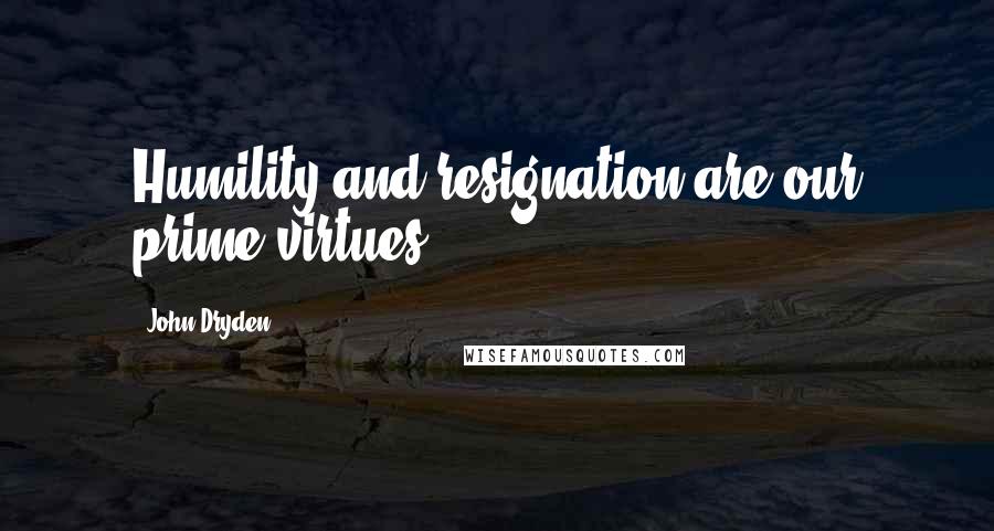 John Dryden Quotes: Humility and resignation are our prime virtues.