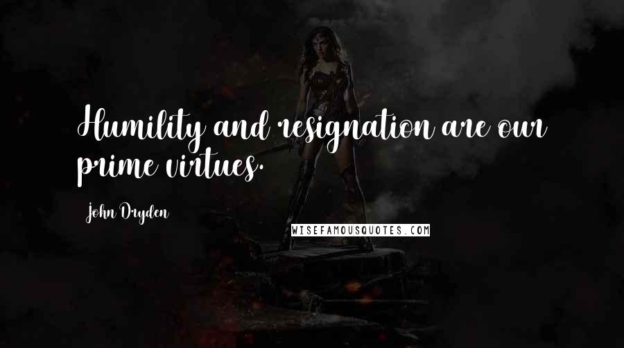 John Dryden Quotes: Humility and resignation are our prime virtues.