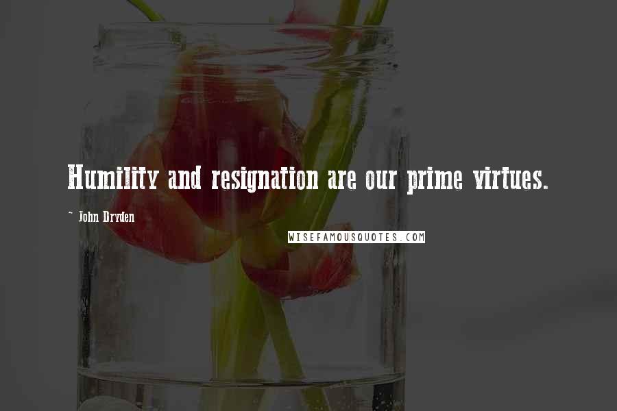 John Dryden Quotes: Humility and resignation are our prime virtues.