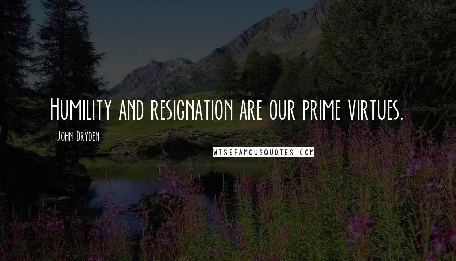 John Dryden Quotes: Humility and resignation are our prime virtues.