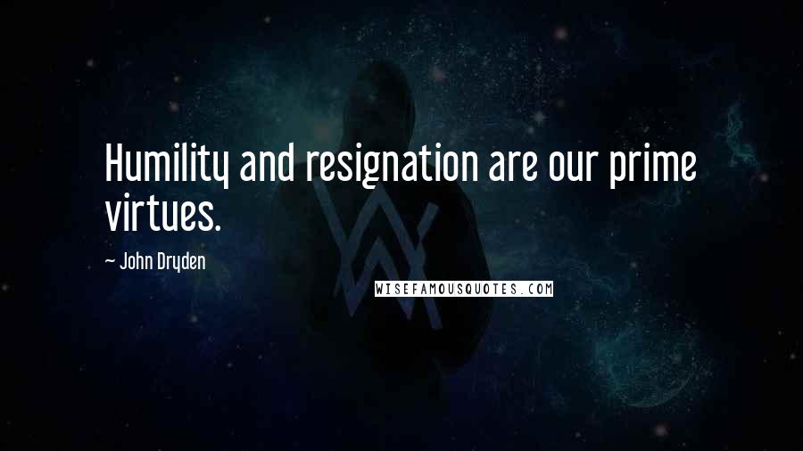 John Dryden Quotes: Humility and resignation are our prime virtues.