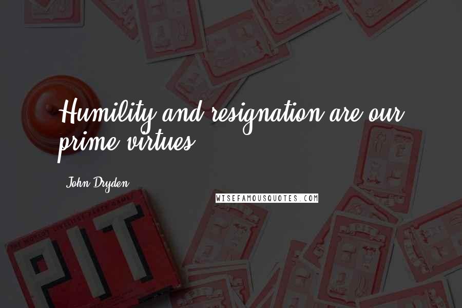 John Dryden Quotes: Humility and resignation are our prime virtues.