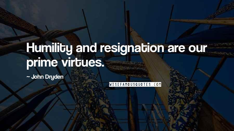 John Dryden Quotes: Humility and resignation are our prime virtues.