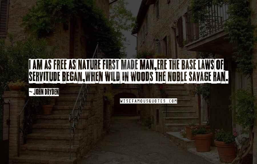 John Dryden Quotes: I am as free as nature first made man,Ere the base laws of servitude began,When wild in woods the noble savage ran.