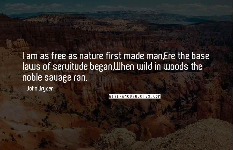 John Dryden Quotes: I am as free as nature first made man,Ere the base laws of servitude began,When wild in woods the noble savage ran.