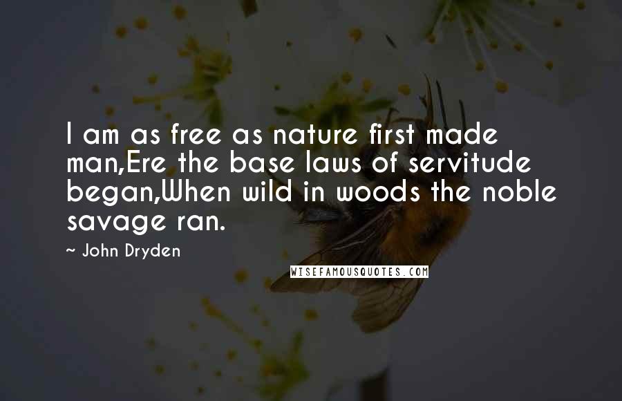 John Dryden Quotes: I am as free as nature first made man,Ere the base laws of servitude began,When wild in woods the noble savage ran.