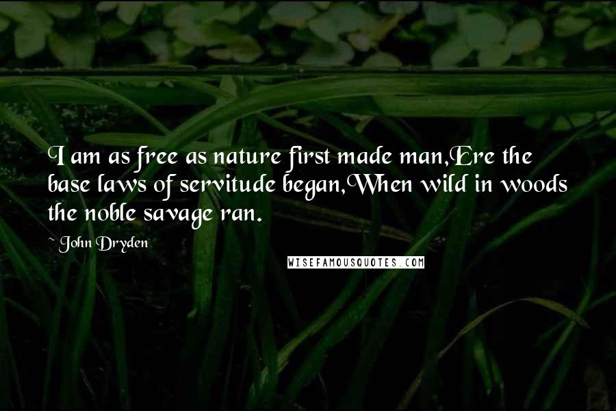 John Dryden Quotes: I am as free as nature first made man,Ere the base laws of servitude began,When wild in woods the noble savage ran.