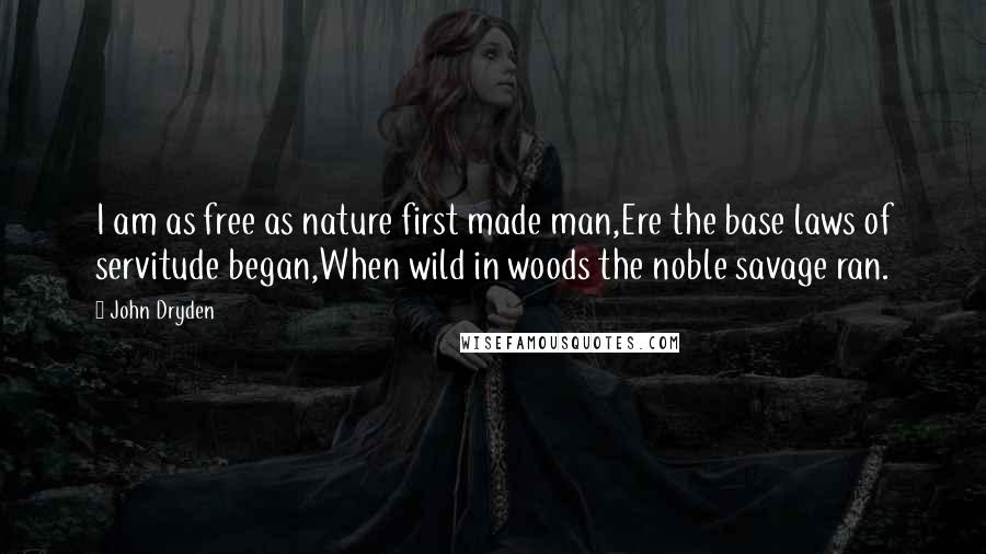 John Dryden Quotes: I am as free as nature first made man,Ere the base laws of servitude began,When wild in woods the noble savage ran.