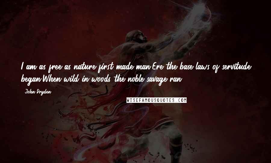 John Dryden Quotes: I am as free as nature first made man,Ere the base laws of servitude began,When wild in woods the noble savage ran.