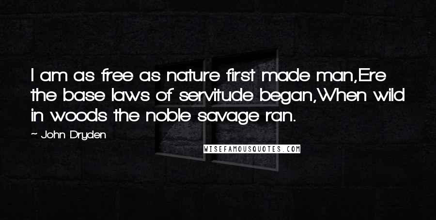 John Dryden Quotes: I am as free as nature first made man,Ere the base laws of servitude began,When wild in woods the noble savage ran.