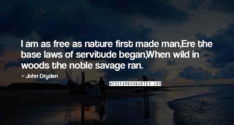 John Dryden Quotes: I am as free as nature first made man,Ere the base laws of servitude began,When wild in woods the noble savage ran.