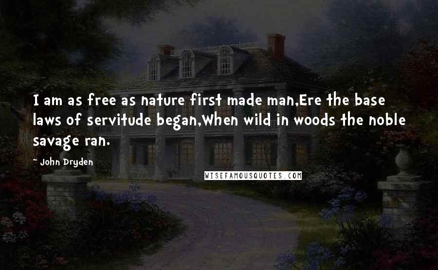 John Dryden Quotes: I am as free as nature first made man,Ere the base laws of servitude began,When wild in woods the noble savage ran.