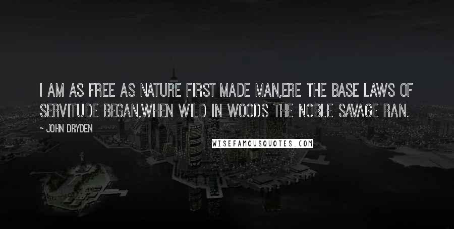 John Dryden Quotes: I am as free as nature first made man,Ere the base laws of servitude began,When wild in woods the noble savage ran.