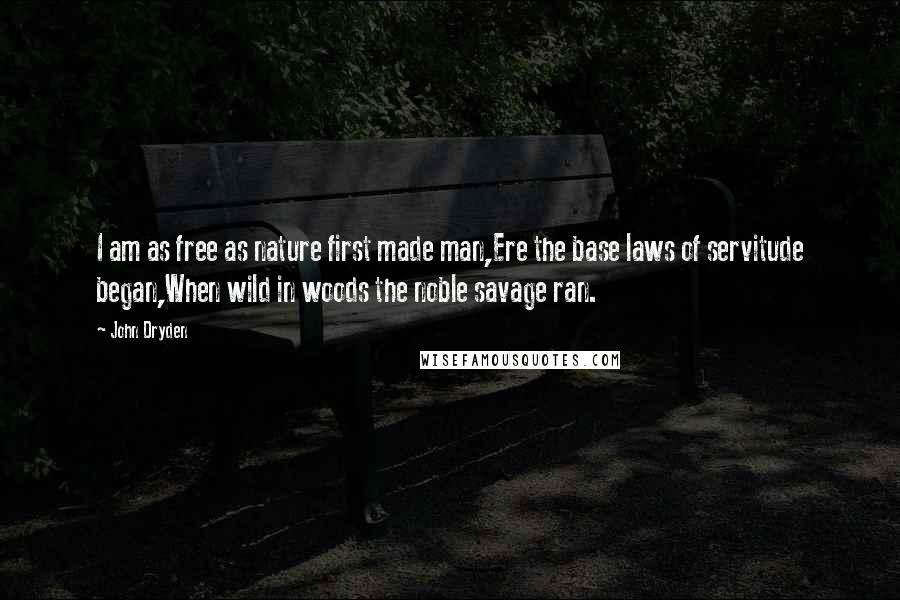 John Dryden Quotes: I am as free as nature first made man,Ere the base laws of servitude began,When wild in woods the noble savage ran.