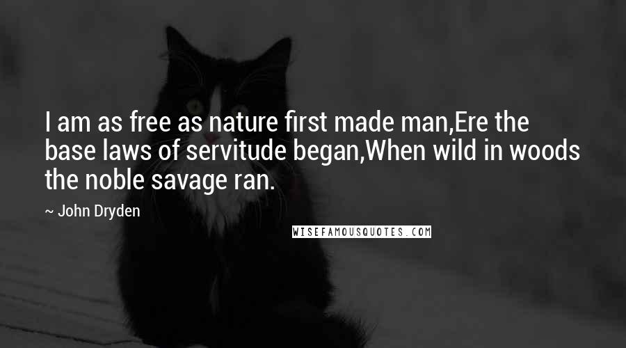 John Dryden Quotes: I am as free as nature first made man,Ere the base laws of servitude began,When wild in woods the noble savage ran.