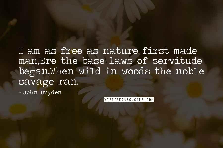 John Dryden Quotes: I am as free as nature first made man,Ere the base laws of servitude began,When wild in woods the noble savage ran.