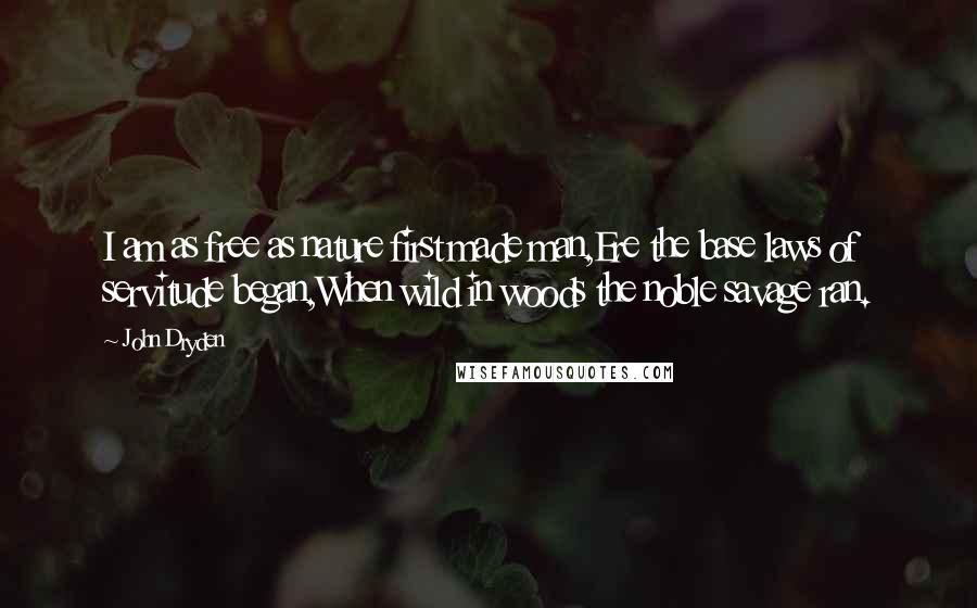 John Dryden Quotes: I am as free as nature first made man,Ere the base laws of servitude began,When wild in woods the noble savage ran.