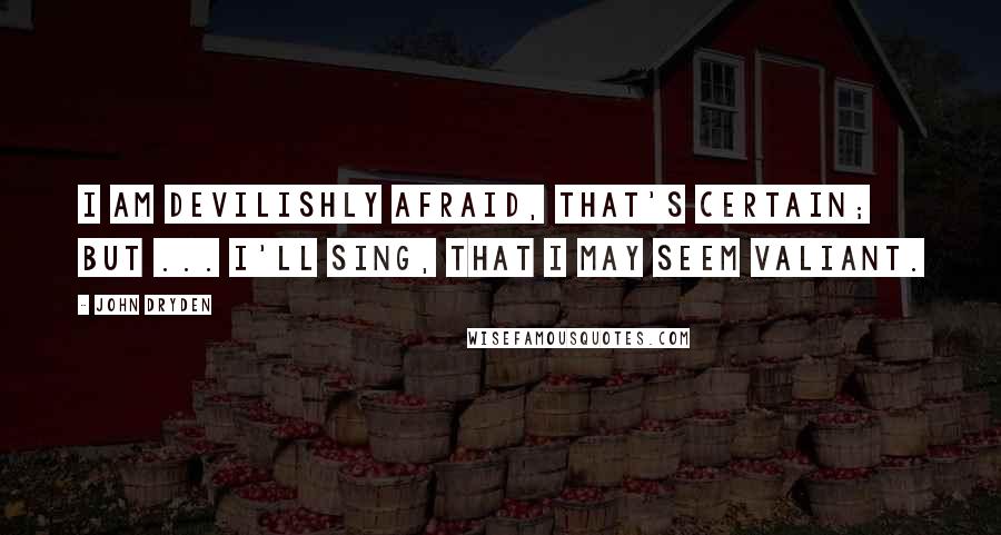John Dryden Quotes: I am devilishly afraid, that's certain; but ... I'll sing, that I may seem valiant.