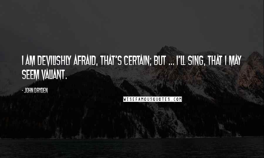 John Dryden Quotes: I am devilishly afraid, that's certain; but ... I'll sing, that I may seem valiant.