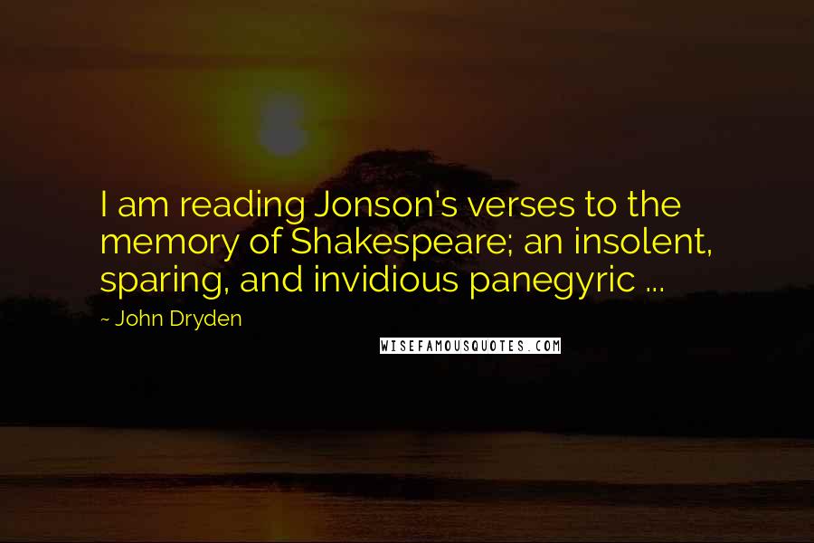 John Dryden Quotes: I am reading Jonson's verses to the memory of Shakespeare; an insolent, sparing, and invidious panegyric ...