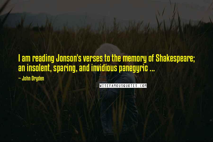 John Dryden Quotes: I am reading Jonson's verses to the memory of Shakespeare; an insolent, sparing, and invidious panegyric ...