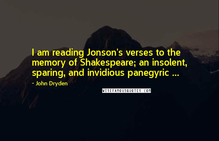 John Dryden Quotes: I am reading Jonson's verses to the memory of Shakespeare; an insolent, sparing, and invidious panegyric ...