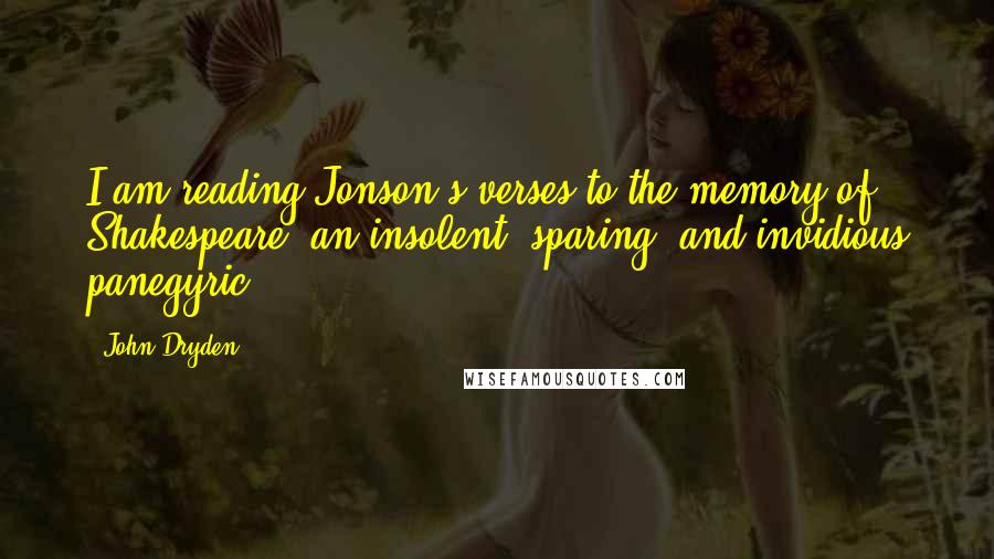 John Dryden Quotes: I am reading Jonson's verses to the memory of Shakespeare; an insolent, sparing, and invidious panegyric ...