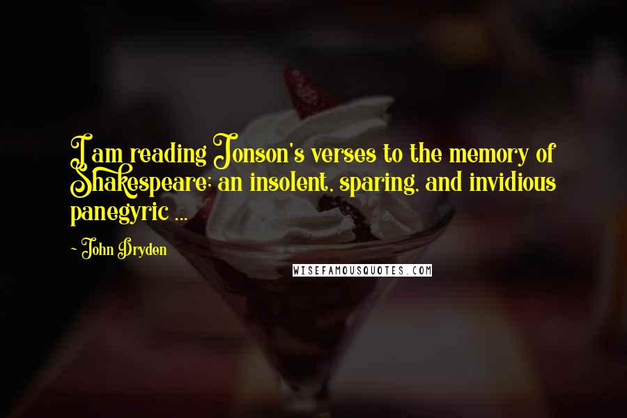 John Dryden Quotes: I am reading Jonson's verses to the memory of Shakespeare; an insolent, sparing, and invidious panegyric ...