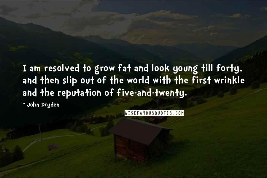 John Dryden Quotes: I am resolved to grow fat and look young till forty, and then slip out of the world with the first wrinkle and the reputation of five-and-twenty.