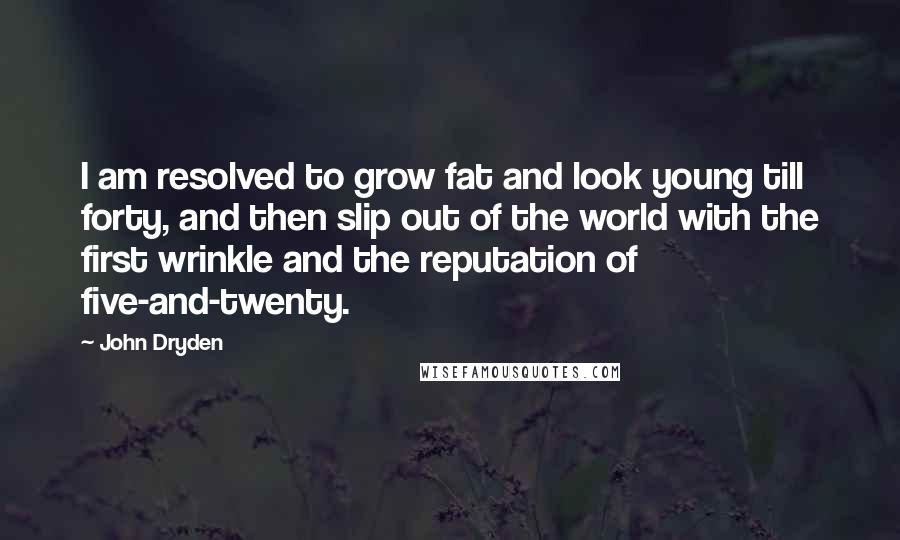 John Dryden Quotes: I am resolved to grow fat and look young till forty, and then slip out of the world with the first wrinkle and the reputation of five-and-twenty.