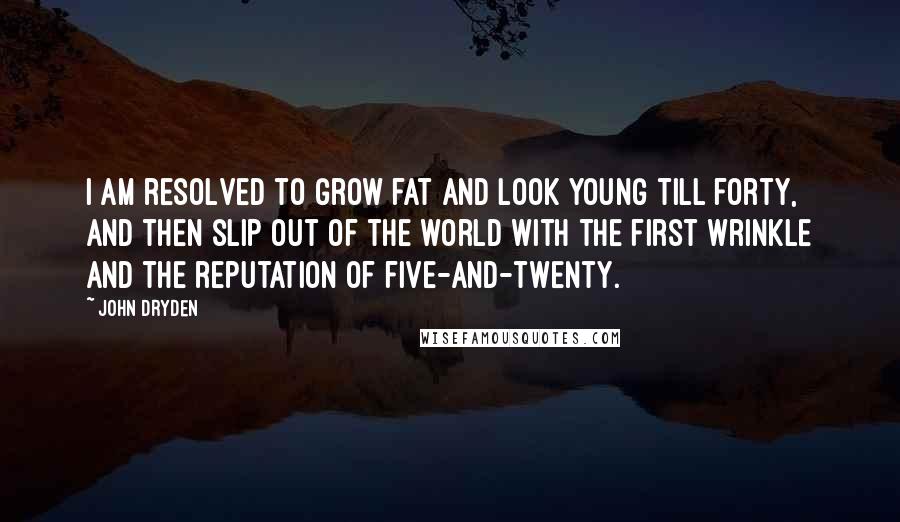 John Dryden Quotes: I am resolved to grow fat and look young till forty, and then slip out of the world with the first wrinkle and the reputation of five-and-twenty.