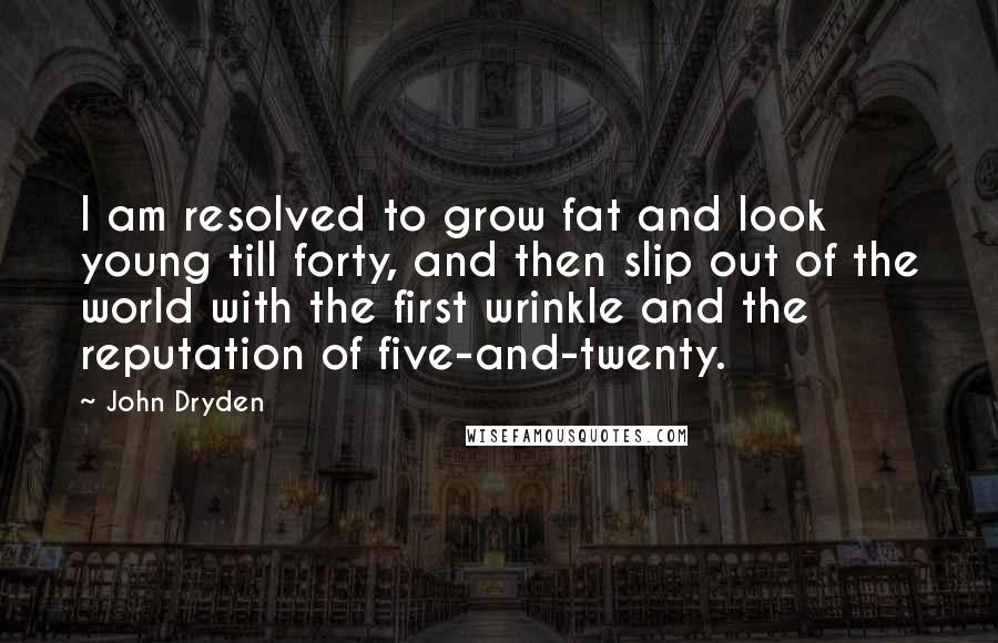 John Dryden Quotes: I am resolved to grow fat and look young till forty, and then slip out of the world with the first wrinkle and the reputation of five-and-twenty.