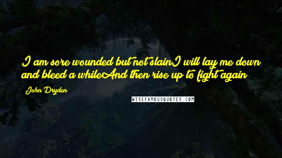 John Dryden Quotes: I am sore wounded but not slainI will lay me down and bleed a whileAnd then rise up to fight again