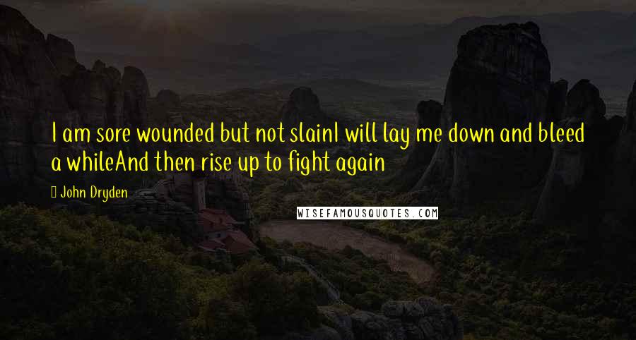 John Dryden Quotes: I am sore wounded but not slainI will lay me down and bleed a whileAnd then rise up to fight again