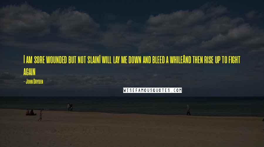 John Dryden Quotes: I am sore wounded but not slainI will lay me down and bleed a whileAnd then rise up to fight again