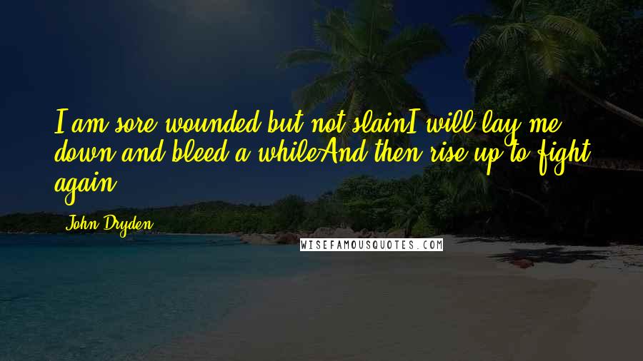 John Dryden Quotes: I am sore wounded but not slainI will lay me down and bleed a whileAnd then rise up to fight again