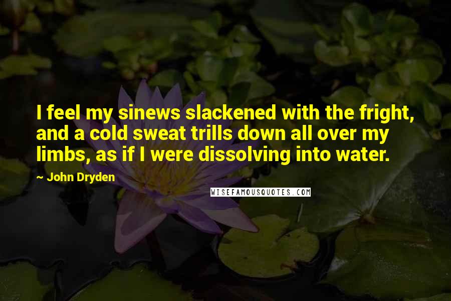 John Dryden Quotes: I feel my sinews slackened with the fright, and a cold sweat trills down all over my limbs, as if I were dissolving into water.