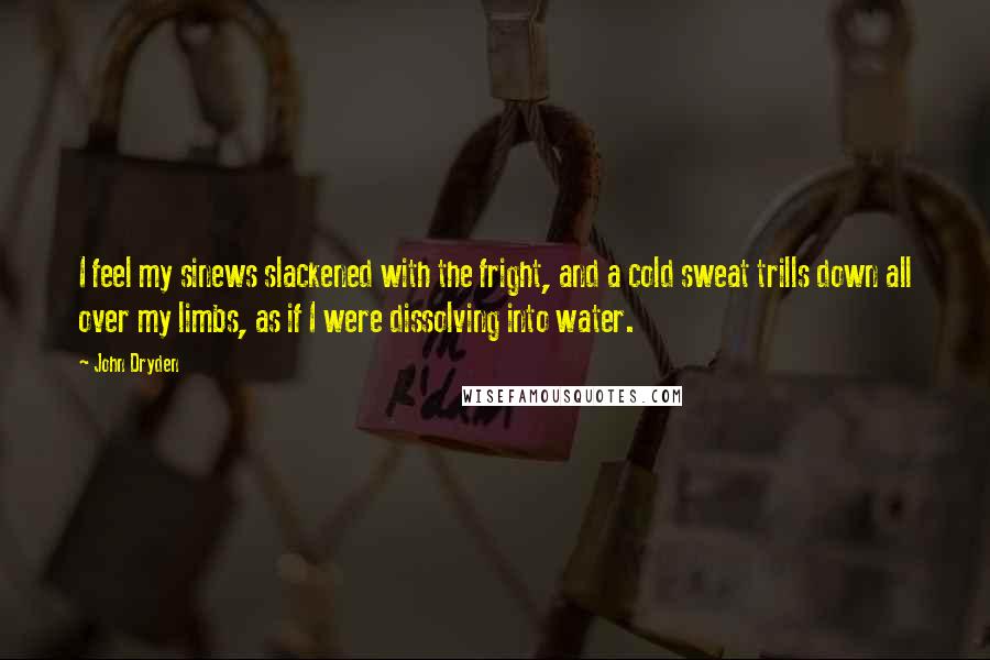 John Dryden Quotes: I feel my sinews slackened with the fright, and a cold sweat trills down all over my limbs, as if I were dissolving into water.