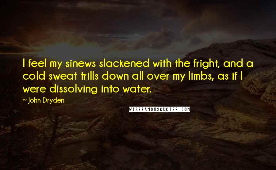 John Dryden Quotes: I feel my sinews slackened with the fright, and a cold sweat trills down all over my limbs, as if I were dissolving into water.