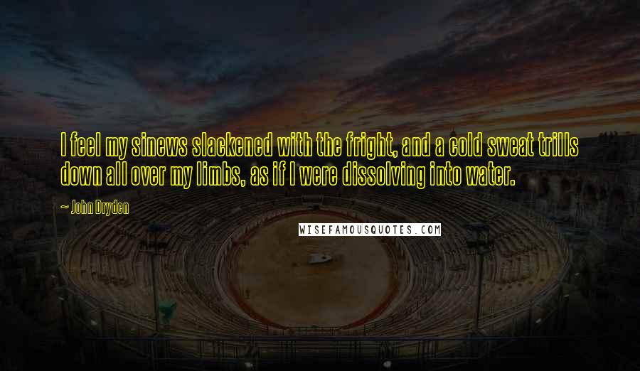 John Dryden Quotes: I feel my sinews slackened with the fright, and a cold sweat trills down all over my limbs, as if I were dissolving into water.